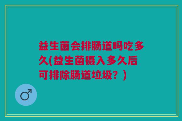 益生菌会排肠道吗吃多久(益生菌摄入多久后可排除肠道垃圾?) 益生菌会排肠道吗吃多久(益生菌摄入多久后可排除肠道垃圾?)