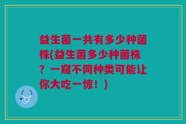 益生菌一共有多少种菌株(益生菌多少种菌株?一窥不同种类可能让你大吃一惊!)