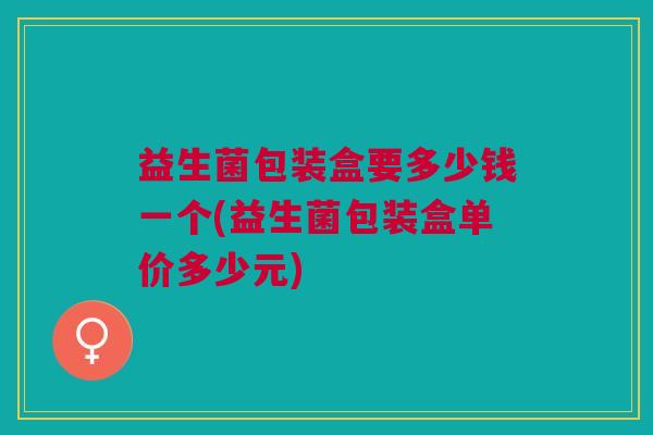 益生菌包装盒要多少钱一个(益生菌包装盒单价多少元)