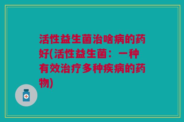 活性益生菌啥的药好(活性益生菌:一种有效多种的) 活性益生菌啥的药好(活性益生菌:一种有效多种的)
