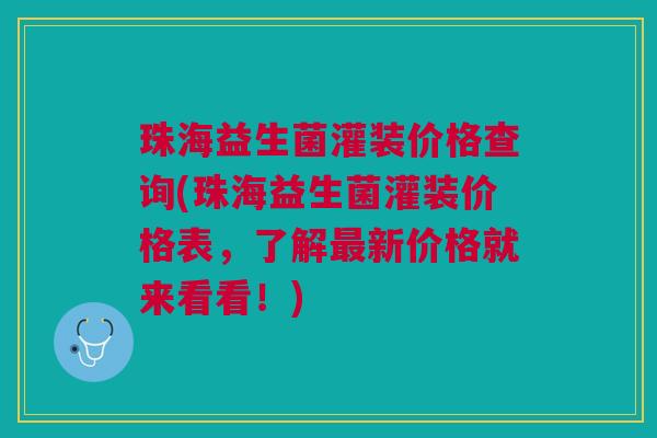 珠海益生菌灌装价格查询(珠海益生菌灌装价格表，了解新价格就来看看！)