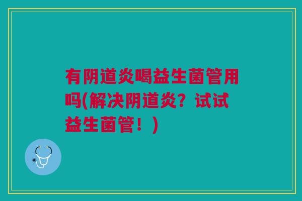 有阴道炎喝益生菌管用吗(解决阴道炎?试试益生菌管!)