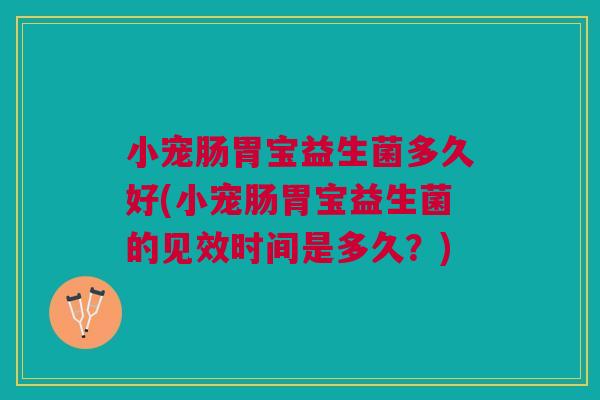 小宠肠胃宝益生菌多久好(小宠肠胃宝益生菌的见效时间是多久?)