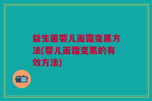 益生菌婴儿面霜变黑方法(婴儿面霜变黑的有效方法)