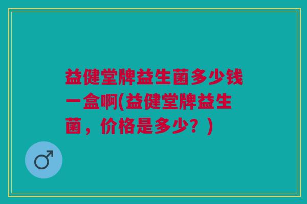 益健堂牌益生菌多少钱一盒啊(益健堂牌益生菌,价格是多少?)