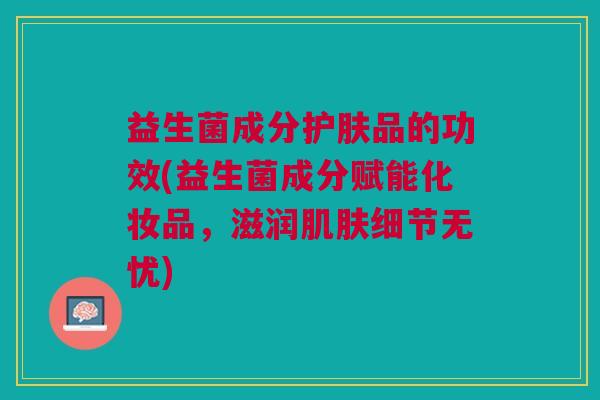 益生菌成分护肤品的功效(益生菌成分赋能化妆品,滋润细节无忧) 益生菌成分护肤品的功效(益生菌成分赋能化妆品,滋润细节无忧)