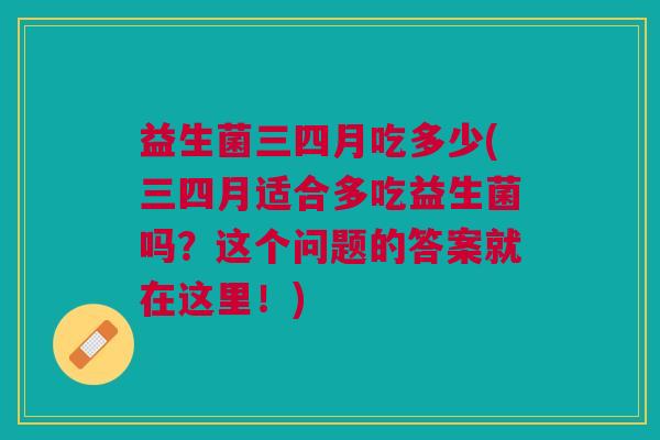 益生菌三四月吃多少(三四月适合多吃益生菌吗?这个问题的答案就在这里!) 益生菌三四月吃多少(三四月适合多吃益生菌吗?这个问题的答案就在这里!)