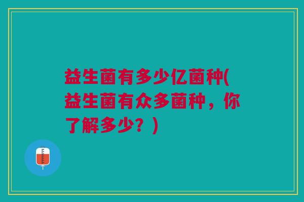 益生菌有多少亿菌种(益生菌有众多菌种,你了解多少?)