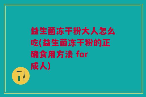 益生菌冻干粉大人怎么吃(益生菌冻干粉的正确食用方法 for 成人)