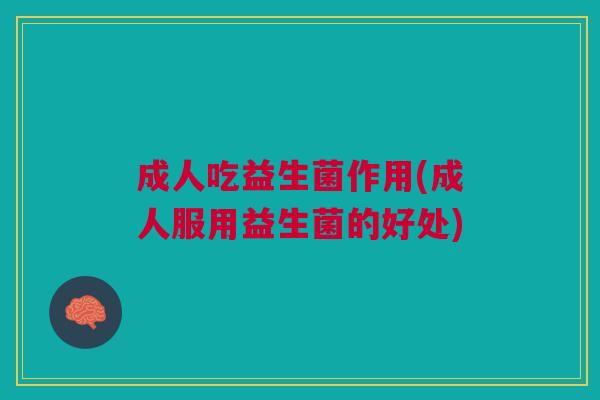 成人吃益生菌作用(成人服用益生菌的好处)