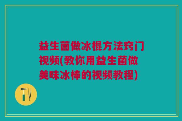 益生菌做冰棍方法窍门视频(教你用益生菌做美味冰棒的视频教程)