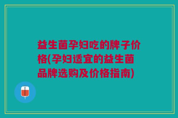 益生菌孕妇吃的牌子价格(孕妇适宜的益生菌品牌选购及价格指南)