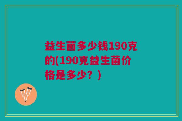 益生菌多少钱190克的(190克益生菌价格是多少?)