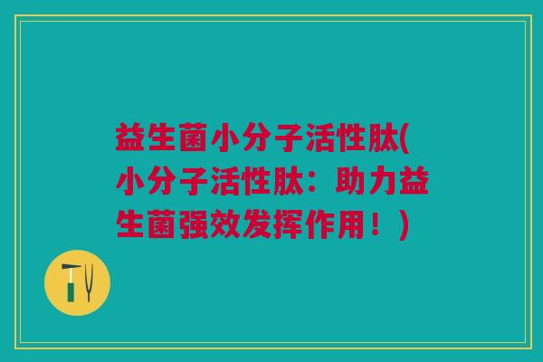 益生菌小分子活性肽(小分子活性肽:助力益生菌强效发挥作用!)