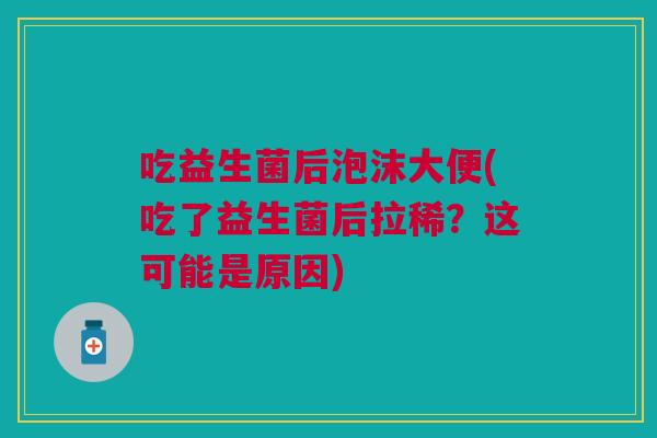 吃益生菌后泡沫大便(吃了益生菌后拉稀?这可能是原因)