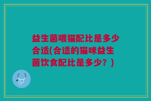 益生菌喂猫配比是多少合适(合适的猫咪益生菌饮食配比是多少?) 益生菌喂猫配比是多少合适(合适的猫咪益生菌饮食配比是多少?)