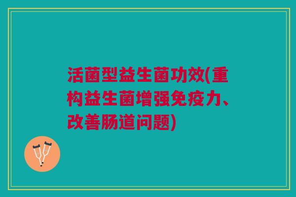 活菌型益生菌功效(重构益生菌增强免疫力、改善肠道问题)