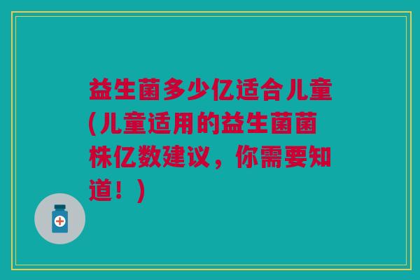 益生菌多少亿适合儿童(儿童适用的益生菌菌株亿数建议,你需要知道!) 益生菌多少亿适合儿童(儿童适用的益生菌菌株亿数建议,你需要知道!)