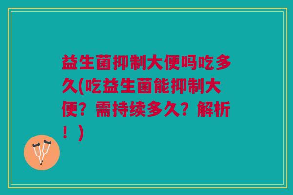 益生菌抑制大便吗吃多久(吃益生菌能抑制大便?需持续多久?解析!)