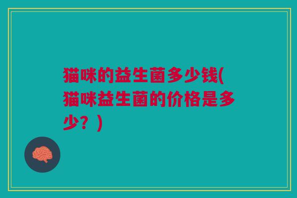 猫咪的益生菌多少钱(猫咪益生菌的价格是多少?) 猫咪的益生菌多少钱(猫咪益生菌的价格是多少?)