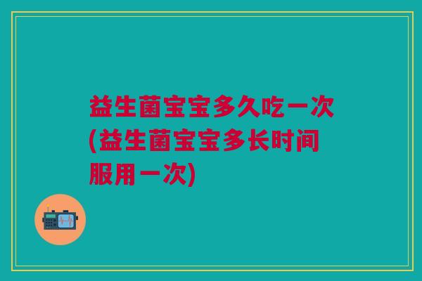 益生菌宝宝多久吃一次(益生菌宝宝多长时间服用一次)