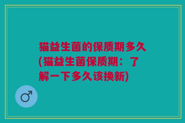 猫益生菌的保质期多久(猫益生菌保质期:了解一下多久该换新)