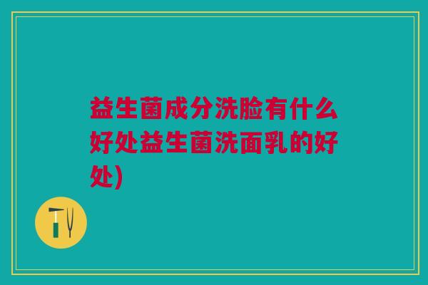 益生菌成分洗脸有什么好处益生菌洗面乳的好处)