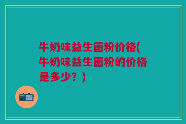 牛奶味益生菌粉价格(牛奶味益生菌粉的价格是多少?)