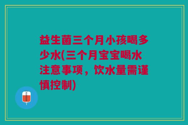 益生菌三个月小孩喝多少水(三个月宝宝喝水注意事项,饮水量需谨慎控制) 益生菌三个月小孩喝多少水(三个月宝宝喝水注意事项,饮水量需谨慎控制)