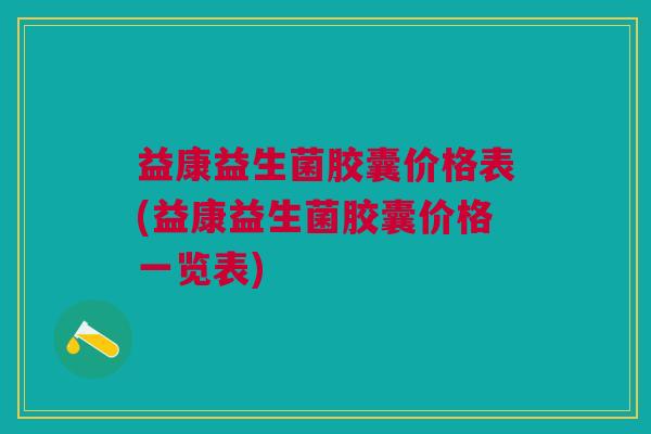 益康益生菌胶囊价格表(益康益生菌胶囊价格一览表) 益康益生菌胶囊价格表(益康益生菌胶囊价格一览表)