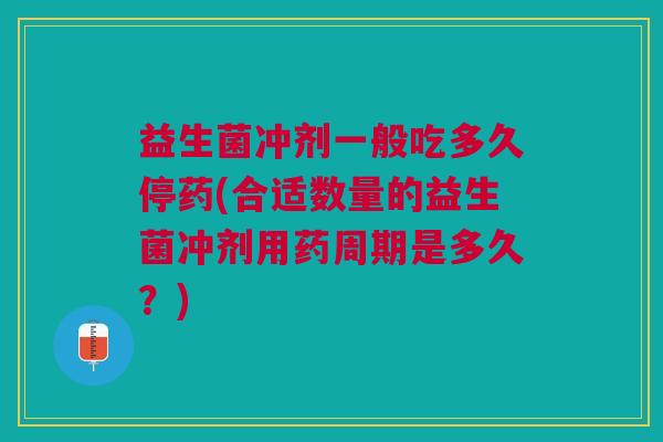 益生菌冲剂一般吃多久停药(合适数量的益生菌冲剂用药周期是多久？)