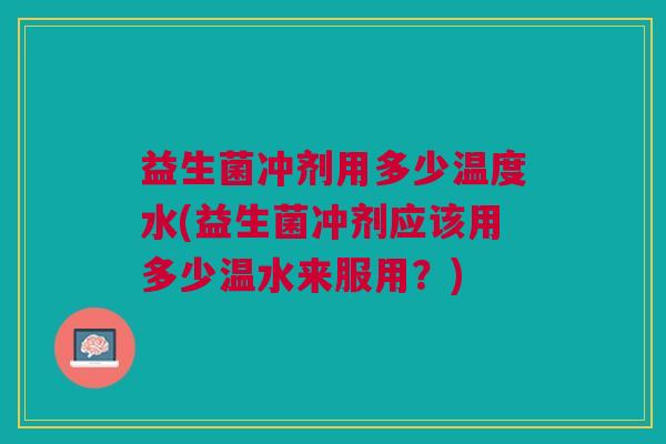 益生菌冲剂用多少温度水(益生菌冲剂应该用多少温水来服用?) 益生菌冲剂用多少温度水(益生菌冲剂应该用多少温水来服用?)