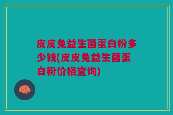 皮皮兔益生菌蛋白粉多少钱(皮皮兔益生菌蛋白粉价格查询) 皮皮兔益生菌蛋白粉多少钱(皮皮兔益生菌蛋白粉价格查询)