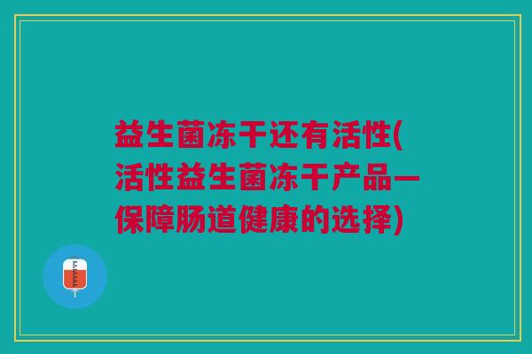 益生菌冻干还有活性(活性益生菌冻干产品—保障肠道健康的选择) 益生菌冻干还有活性(活性益生菌冻干产品—保障肠道健康的选择)
