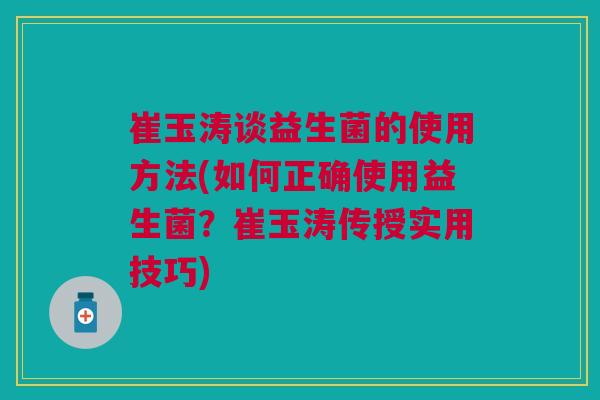 崔玉涛谈益生菌的使用方法(如何正确使用益生菌?崔玉涛传授实用技巧)