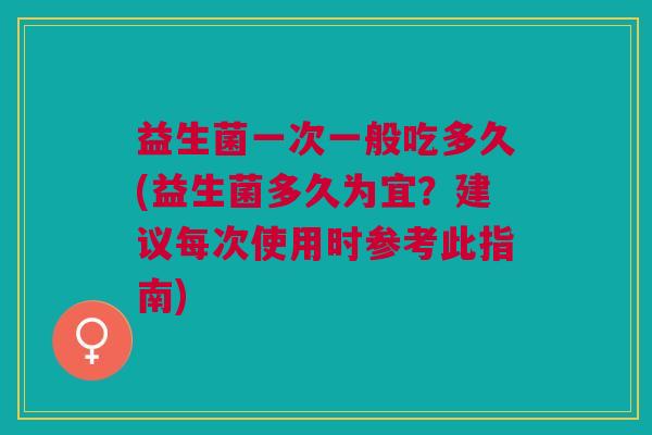 益生菌一次一般吃多久(益生菌多久为宜?建议每次使用时参考此指南)