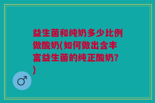 益生菌和纯奶多少比例做酸奶(如何做出含丰富益生菌的纯正酸奶?)