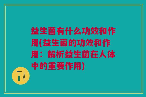 益生菌有什么功效和作用(益生菌的功效和作用:解析益生菌在人体中的重要作用)