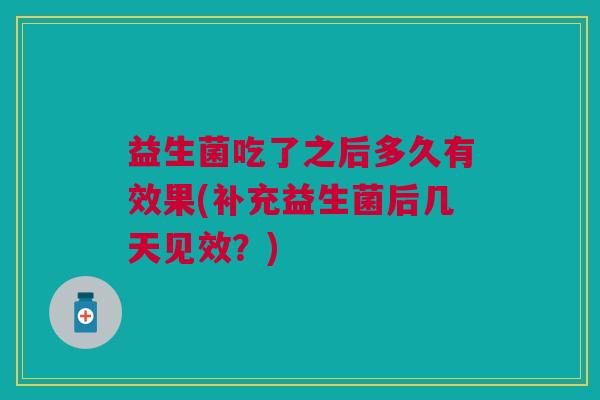 益生菌吃了之后多久有效果(补充益生菌后几天见效?) 益生菌吃了之后多久有效果(补充益生菌后几天见效?)