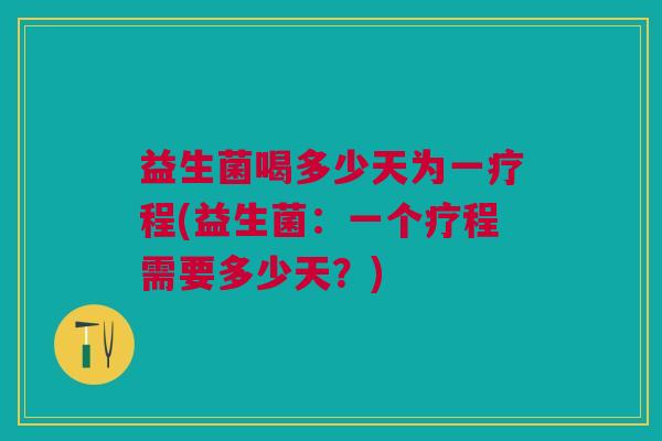益生菌喝多少天为一疗程(益生菌:一个疗程需要多少天?) 益生菌喝多少天为一疗程(益生菌:一个疗程需要多少天?)