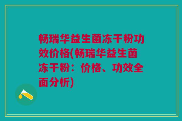 畅瑞华益生菌冻干粉功效价格(畅瑞华益生菌冻干粉:价格、功效全面分析) 畅瑞华益生菌冻干粉功效价格(畅瑞华益生菌冻干粉:价格、功效全面分析)