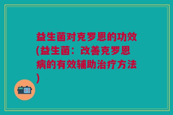 益生菌对克罗恩的功效(益生菌:改善克罗恩的有效辅助方法) 益生菌对克罗恩的功效(益生菌:改善克罗恩的有效辅助方法)