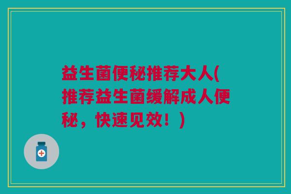 益生菌推荐大人(推荐益生菌缓解成人,快速见效!) 益生菌推荐大人(推荐益生菌缓解成人,快速见效!)