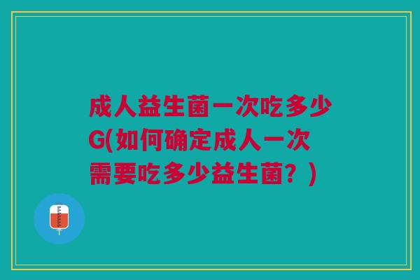 成人益生菌一次吃多少G(如何确定成人一次需要吃多少益生菌?)