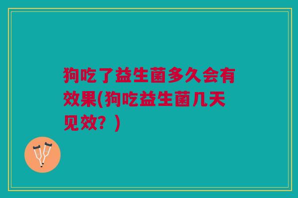 狗吃了益生菌多久会有效果(狗吃益生菌几天见效?)