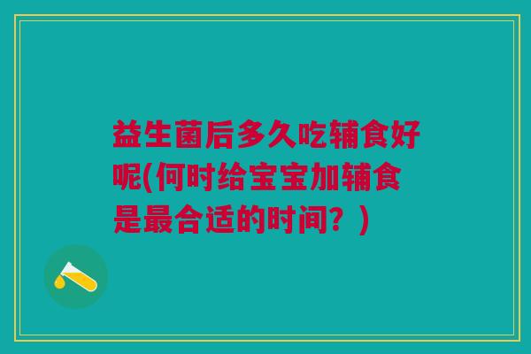 益生菌后多久吃辅食好呢(何时给宝宝加辅食是最合适的时间?)