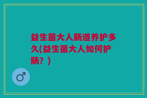 益生菌大人肠道养护多久(益生菌大人如何护肠？)