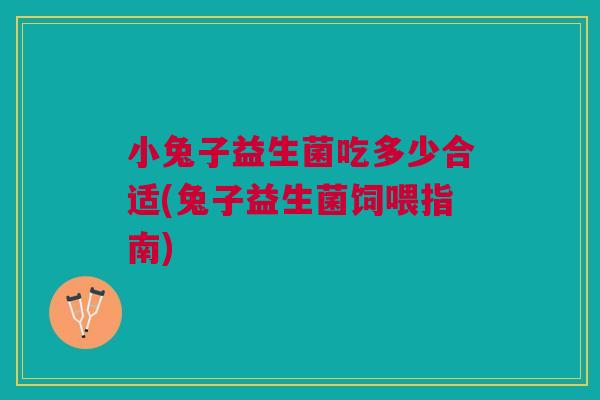 小兔子益生菌吃多少合适(兔子益生菌饲喂指南)