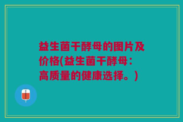 益生菌干酵母的图片及价格(益生菌干酵母:高质量的健康选择。)