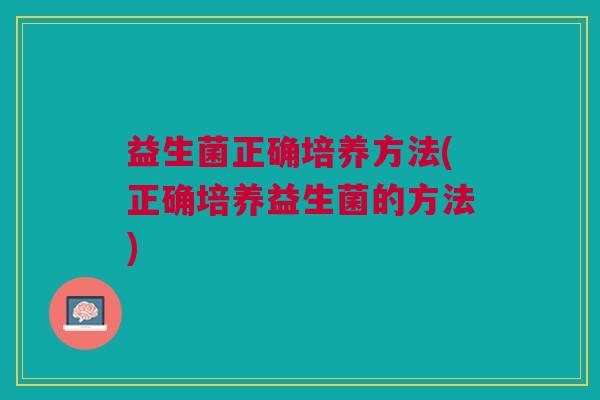益生菌正确培养方法(正确培养益生菌的方法) 益生菌正确培养方法(正确培养益生菌的方法)